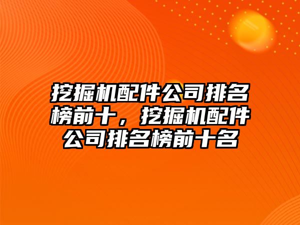 挖掘機(jī)配件公司排名榜前十，挖掘機(jī)配件公司排名榜前十名