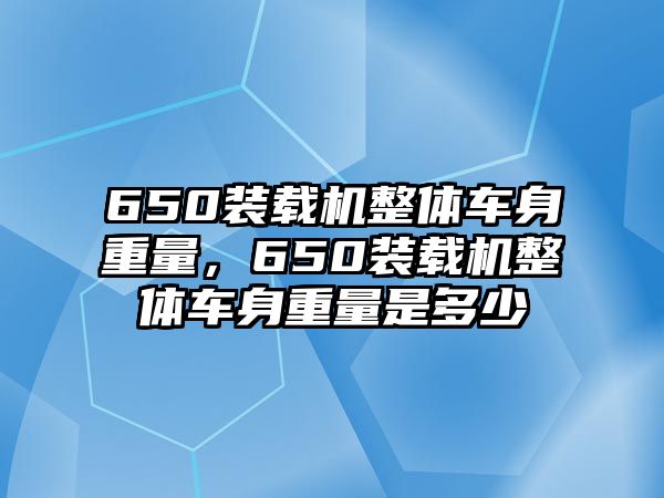 650裝載機(jī)整體車身重量，650裝載機(jī)整體車身重量是多少