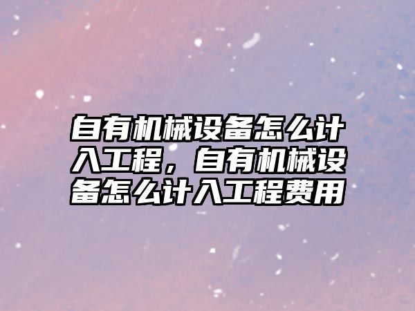 自有機械設(shè)備怎么計入工程，自有機械設(shè)備怎么計入工程費用