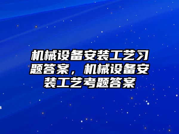 機械設(shè)備安裝工藝習(xí)題答案，機械設(shè)備安裝工藝考題答案