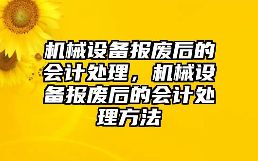 機械設(shè)備報廢后的會計處理，機械設(shè)備報廢后的會計處理方法