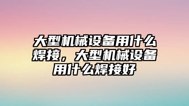 大型機(jī)械設(shè)備用什么焊接，大型機(jī)械設(shè)備用什么焊接好