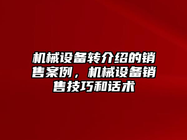 機械設(shè)備轉(zhuǎn)介紹的銷售案例，機械設(shè)備銷售技巧和話術(shù)