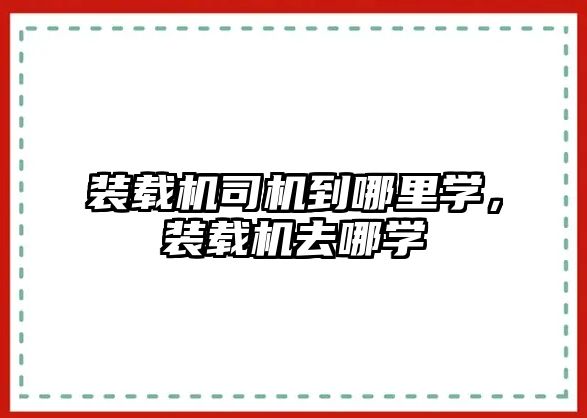 裝載機司機到哪里學，裝載機去哪學