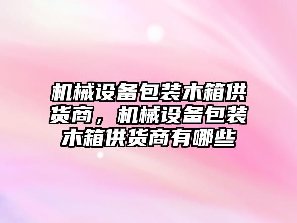 機械設(shè)備包裝木箱供貨商，機械設(shè)備包裝木箱供貨商有哪些