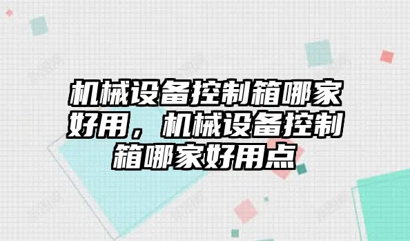 機(jī)械設(shè)備控制箱哪家好用，機(jī)械設(shè)備控制箱哪家好用點(diǎn)