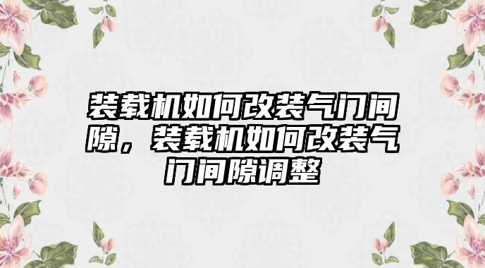 裝載機(jī)如何改裝氣門間隙，裝載機(jī)如何改裝氣門間隙調(diào)整