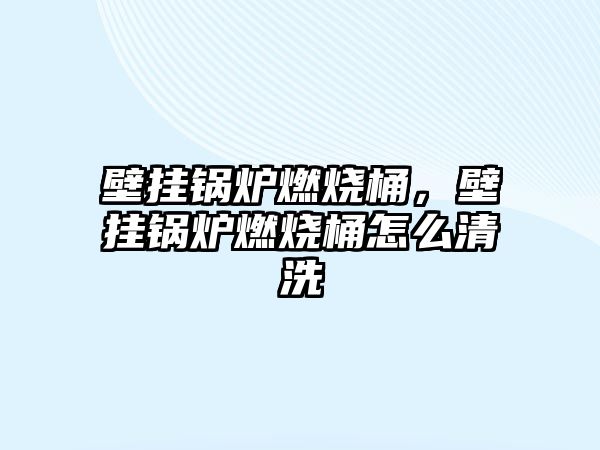 壁掛鍋爐燃燒桶，壁掛鍋爐燃燒桶怎么清洗