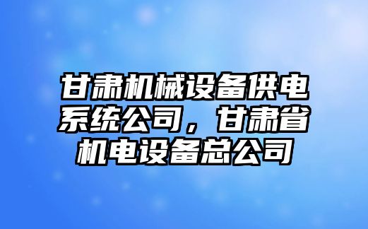 甘肅機(jī)械設(shè)備供電系統(tǒng)公司，甘肅省機(jī)電設(shè)備總公司