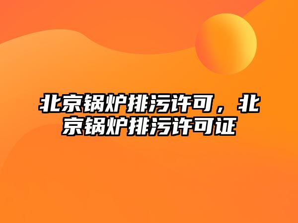 北京鍋爐排污許可，北京鍋爐排污許可證