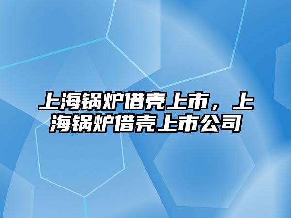 上海鍋爐借殼上市，上海鍋爐借殼上市公司