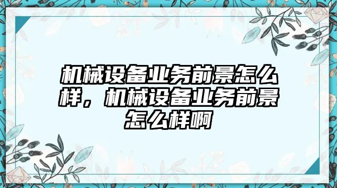 機(jī)械設(shè)備業(yè)務(wù)前景怎么樣，機(jī)械設(shè)備業(yè)務(wù)前景怎么樣啊