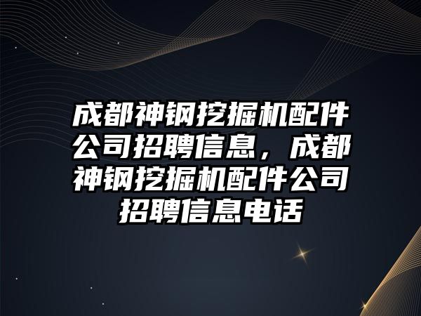 成都神鋼挖掘機(jī)配件公司招聘信息，成都神鋼挖掘機(jī)配件公司招聘信息電話