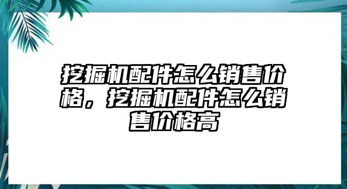 挖掘機配件怎么銷售價格，挖掘機配件怎么銷售價格高