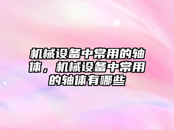 機械設(shè)備中常用的軸體，機械設(shè)備中常用的軸體有哪些