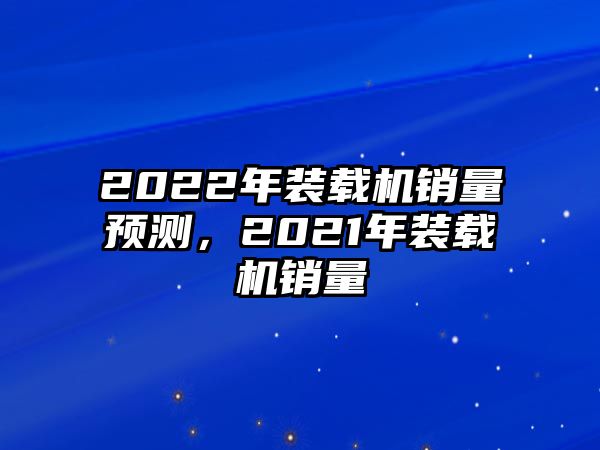 2022年裝載機(jī)銷量預(yù)測，2021年裝載機(jī)銷量