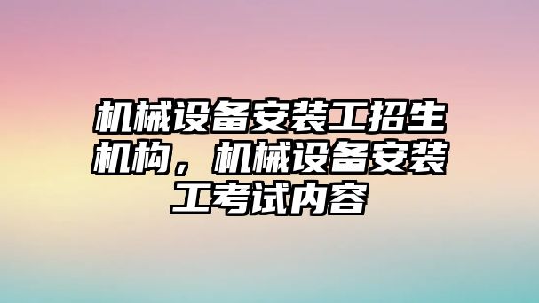 機械設備安裝工招生機構，機械設備安裝工考試內(nèi)容