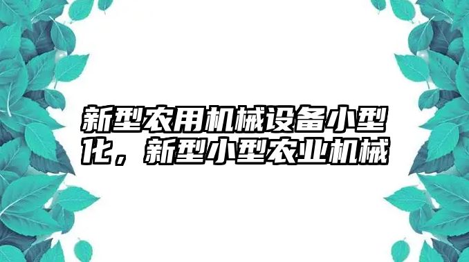 新型農(nóng)用機械設備小型化，新型小型農(nóng)業(yè)機械