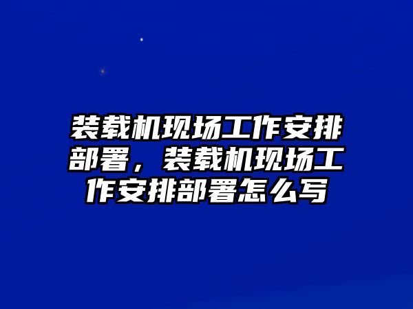 裝載機(jī)現(xiàn)場工作安排部署，裝載機(jī)現(xiàn)場工作安排部署怎么寫