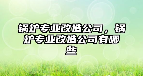 鍋爐專業(yè)改造公司，鍋爐專業(yè)改造公司有哪些