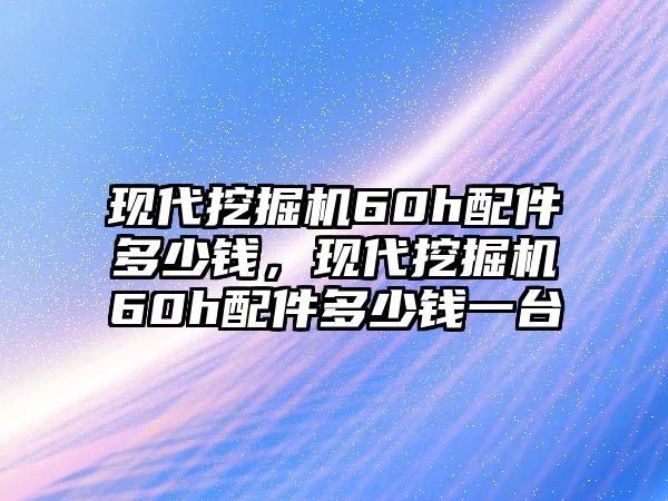 現(xiàn)代挖掘機(jī)60h配件多少錢，現(xiàn)代挖掘機(jī)60h配件多少錢一臺