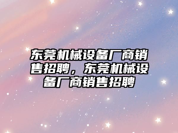 東莞機(jī)械設(shè)備廠商銷售招聘，東莞機(jī)械設(shè)備廠商銷售招聘