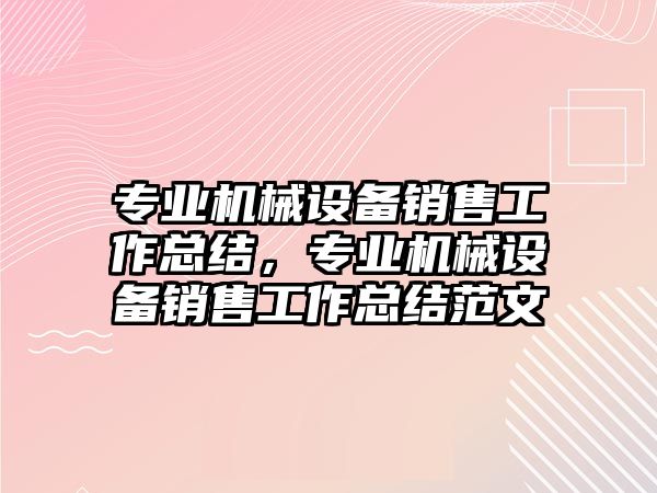 專業(yè)機(jī)械設(shè)備銷售工作總結(jié)，專業(yè)機(jī)械設(shè)備銷售工作總結(jié)范文