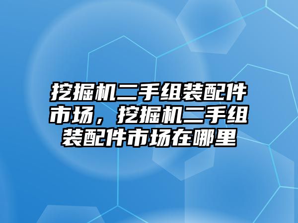 挖掘機(jī)二手組裝配件市場(chǎng)，挖掘機(jī)二手組裝配件市場(chǎng)在哪里