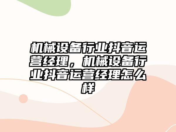 機械設(shè)備行業(yè)抖音運營經(jīng)理，機械設(shè)備行業(yè)抖音運營經(jīng)理怎么樣