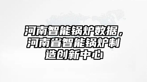 河南智能鍋爐數(shù)據(jù)，河南省智能鍋爐制造創(chuàng)新中心