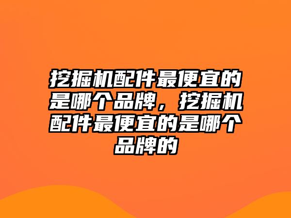 挖掘機(jī)配件最便宜的是哪個(gè)品牌，挖掘機(jī)配件最便宜的是哪個(gè)品牌的