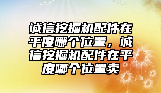 誠信挖掘機配件在平度哪個位置，誠信挖掘機配件在平度哪個位置賣