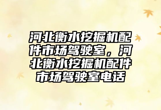 河北衡水挖掘機配件市場駕駛室，河北衡水挖掘機配件市場駕駛室電話