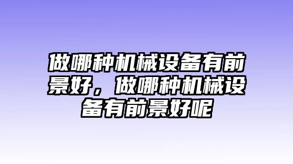 做哪種機械設(shè)備有前景好，做哪種機械設(shè)備有前景好呢