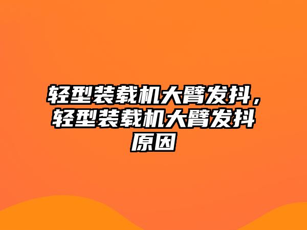 輕型裝載機(jī)大臂發(fā)抖，輕型裝載機(jī)大臂發(fā)抖原因