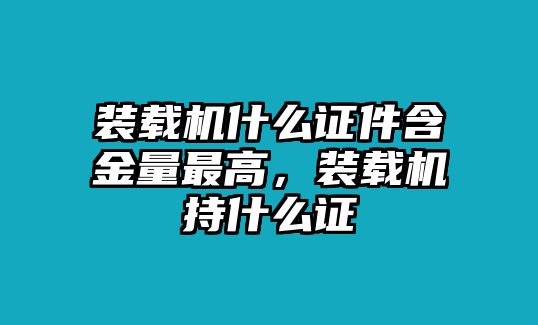 裝載機(jī)什么證件含金量最高，裝載機(jī)持什么證