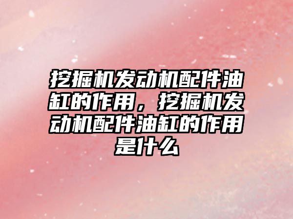 挖掘機發(fā)動機配件油缸的作用，挖掘機發(fā)動機配件油缸的作用是什么