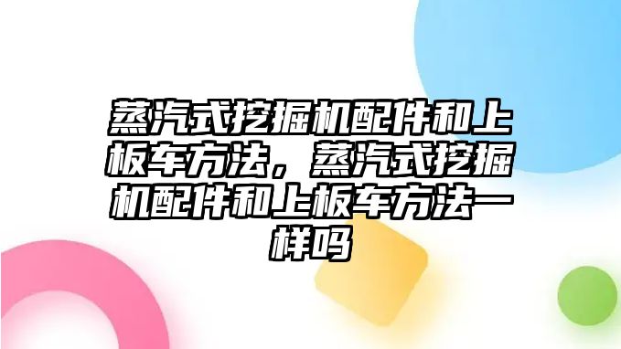 蒸汽式挖掘機(jī)配件和上板車方法，蒸汽式挖掘機(jī)配件和上板車方法一樣嗎