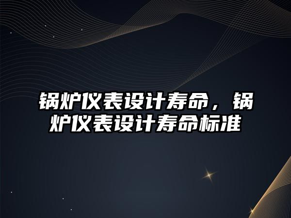 鍋爐儀表設(shè)計壽命，鍋爐儀表設(shè)計壽命標(biāo)準(zhǔn)