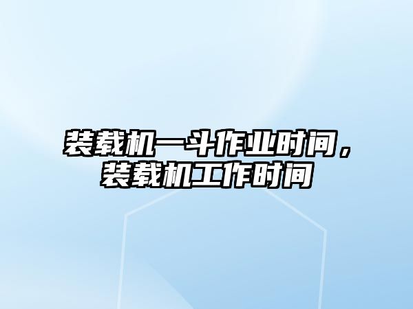 裝載機(jī)一斗作業(yè)時間，裝載機(jī)工作時間