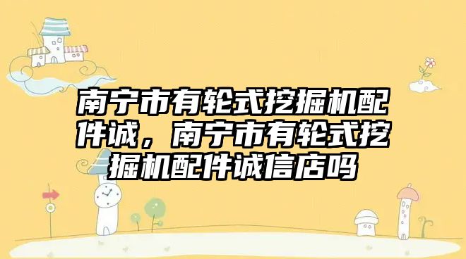 南寧市有輪式挖掘機配件誠，南寧市有輪式挖掘機配件誠信店嗎