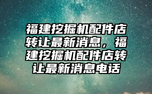 福建挖掘機(jī)配件店轉(zhuǎn)讓最新消息，福建挖掘機(jī)配件店轉(zhuǎn)讓最新消息電話