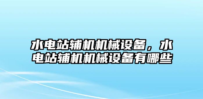 水電站輔機機械設(shè)備，水電站輔機機械設(shè)備有哪些