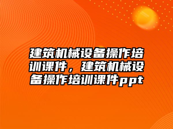 建筑機械設(shè)備操作培訓(xùn)課件，建筑機械設(shè)備操作培訓(xùn)課件ppt