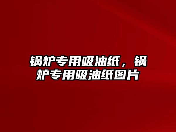 鍋爐專用吸油紙，鍋爐專用吸油紙圖片