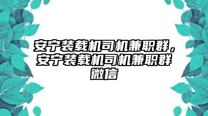 安寧裝載機(jī)司機(jī)兼職群，安寧裝載機(jī)司機(jī)兼職群微信