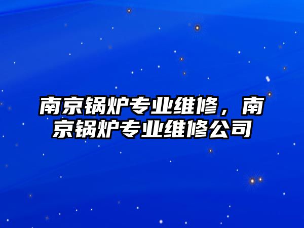 南京鍋爐專業(yè)維修，南京鍋爐專業(yè)維修公司