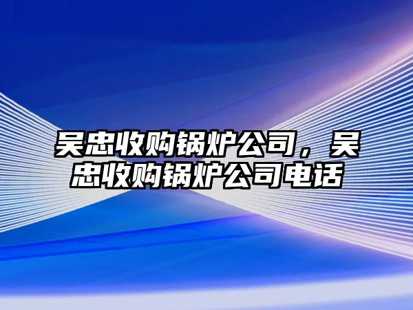 吳忠收購(gòu)鍋爐公司，吳忠收購(gòu)鍋爐公司電話