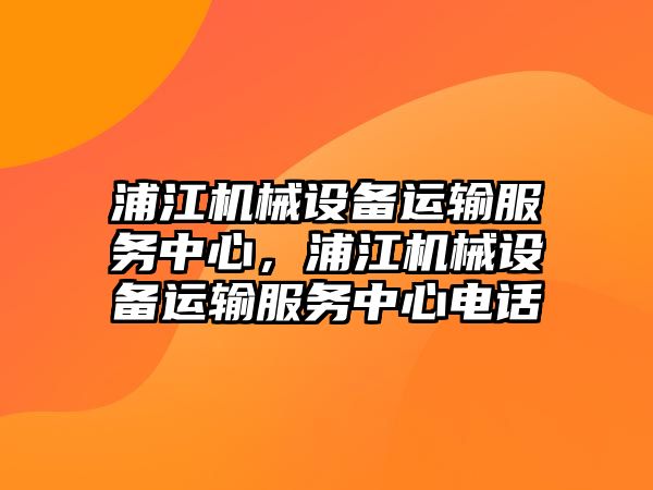 浦江機械設(shè)備運輸服務(wù)中心，浦江機械設(shè)備運輸服務(wù)中心電話