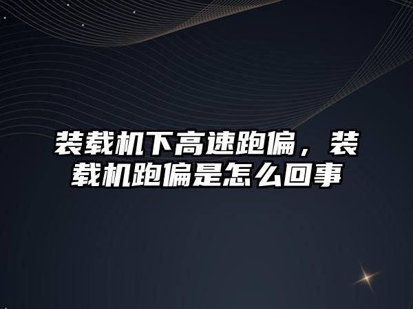 裝載機下高速跑偏，裝載機跑偏是怎么回事